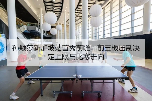 孙颖莎新加坡站首秀前瞻：前三板压制决定上限与比赛走向
